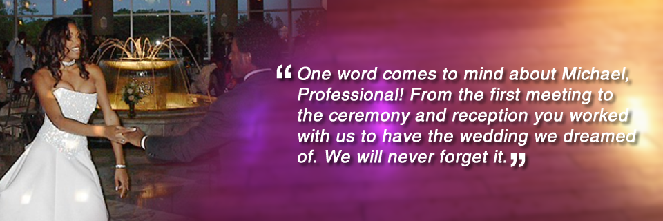 One word comes to mind about Michael, Professional! From the first meeting to the ceremony and reception you worked with us to have the wedding we dreamed of. We will never forget it.