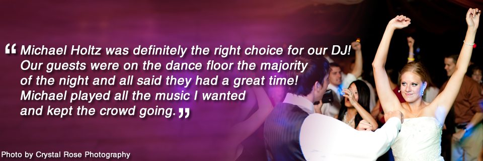 Michael Holtz was definitely the right choice for our DJ! Our guests were on the dance floor the majority of the night and all said they had a great time! Michael played all the music I wanted and kept the crowd going.