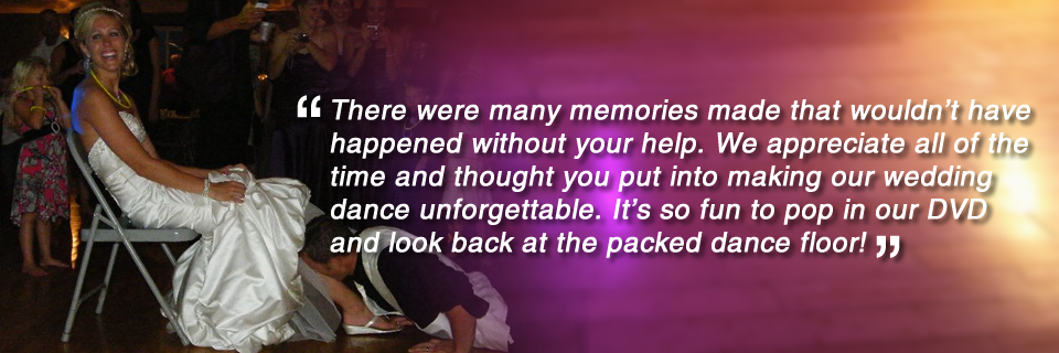 There were many memories made that wouldn't have happened with you help. We appreciate all of the time and though you put into making our wedding dance unforgettable. It's so fun to pop in our DVD and look back at the packed dance floor!