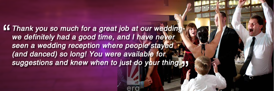 Thank you so much for a great job at our wedding. We definitely had a good time, and I have never seen a wedding reception where people stayed and dance so long! You were available for suggestions and knew when to just do your thing. 